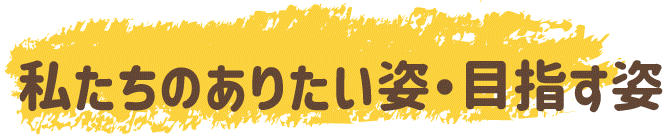 私たちのありたい姿・目指す姿