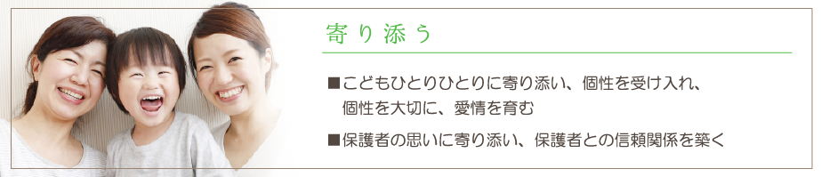 寄り添う。こどもひとりひとりに寄り添い、個性を受け入れ、個性を大切に、愛情を育む。保護者の思いやりに寄り添い、保護者との信頼関係を築く